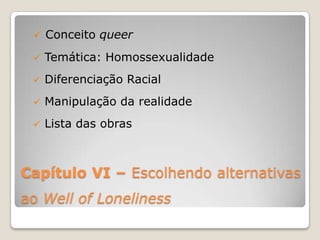  Conceito queer

    Temática: Homossexualidade
    Diferenciação Racial
    Manipulação da realidade
    Lista das obras



Capítulo VI – Escolhendo alternativas
ao Well of Loneliness
 