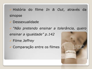    História do filme In & Out, através da
sinopse
   Dessexualidade
   “Não pretendo ensinar a tolerância, quero
ensinar a igualdade” p.142
   Filme Jeffrey
   Comparação entre os filmes
 