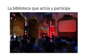 La biblioteca que actúa y participa
 