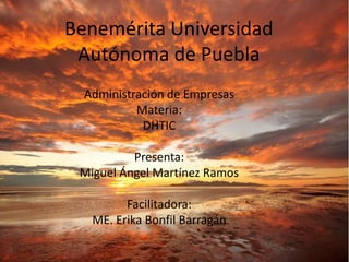 Benemérita Universidad
Autónoma de Puebla
Administración de Empresas
Materia:
DHTIC
Presenta:
Miguel Ángel Martínez Ramos
Facilitadora:
ME. Erika Bonfil Barragán
 