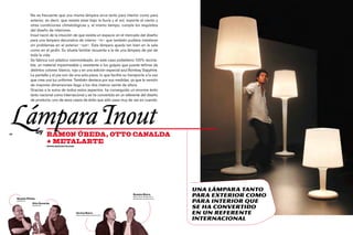 No es frecuente que una misma lámpara sirva tanto para interior como para
                 exterior, es decir, que resista estar bajo la lluvia y el sol, soporte el viento y
                 otras condiciones climatológicas y, al mismo tiempo, cumpla los requisitos
                 del diseño de interiores.
                 Inout nació de la intuición de que existía un espacio en el mercado del diseño
                 para una lámpara decorativa de interior –in– que también pudiera instalarse
                 sin problemas en el exterior –out–. Esta lámpara queda tan bien en la sala
                 como en el jardín. Su silueta familiar recuerda a la de una lámpara de pie de
                 toda la vida.
                 Se fabrica con plástico rotomoldeado, en este caso polietileno 100% recicla-
                 ble, un material impermeable y resistente a los golpes que puede teñirse de
                 distintos colores: blanco, rojo y en una edición especial azul Bombay Sapphire.
                 La pantalla y el pie son de una sola pieza, lo que facilita su transporte a la vez
                 que crea una luz uniforme. También destaca por sus medidas, ya que la versión
                 de mayores dimensiones llega a los dos metros veinte de altura.
                 Gracias a la suma de todos estos aspectos, ha conseguido un enorme éxito
                 tanto nacional como internacional y se ha convertido en un referente del diseño
                 de producto, uno de esos casos de éxito que sólo pasa muy de vez en cuando.




 Lámpara Inout
20
                     by RAMON ÚBEDA, OTTO CANALDA
                              + METALARTE
                              www.metalarte.com




                                                                                                              Una lámpara tanto
     Ramón Úbeda
                                                                                   Román Riera
                                                                                   director DE MaRKETING Y    para exterior como
                                                                                                              para interior que
                                                                                   PROPIETARIO DE metalarte
     Diseñador
                  Otto Canalda
                  Diseñador
                                                                                                              se ha convertido
                                                  Carlos Riera
                                                  DIRECTOR de arte de metalarte
                                                                                                              en un referente
                                                                                                              internacional
 
