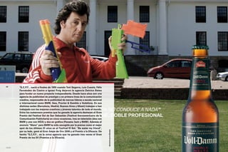 40
            *S,C,P,F… nació a finales de 1995 cuando Toni Segarra, Luís Cuesta, Félix                        41


            Fernández de Castro e Ignasi Puig dejaron la agencia Delvico Bates
            para fundar un nuevo proyecto independiente. Desde hace años son una
            agencia de publicidad de prestigio y en primera línea de la comunicación
            creativa, responsable de la publicidad de marcas líderes a escala nacional
            e internacional como BMW, Ikea, Procter & Gamble o Vodafone. En sus
            distintas sedes (Barcelona, Madrid, Buenos Aires y Miami) trabajan o han
            trabajado con los mejores creativos y jóvenes talentos de todo el mundo.
            Entre los numerosos premios que ha ganado la agencia destacan el Gran
            Premio del Festival Sol de San Sebastián (Festival Iberoamericano de la
            Comunicación Publicitaria) en cinco ocasiones, tres en televisión (dos con
            BMW y uno con IKEA) y dos en gráfica (Panama Jack y BMW). Además el
            anuncio “Mano” para BMW ha sido escogido por la prensa como el mejor
            spot de los últimos 25 años en el Festival El Sol. “Be water my friend”,
                                                                                         Anuncio para Damm




            por su lado, ganó el Gran Ampe de Oro 2006 y el Premio a la Eficacia. De
            hecho *S,C,P,F... es la única agencia que ha ganado tres veces el Gran
            Premio de los Efi (Premios a la Eficacia).


*s,c,p,f…
 