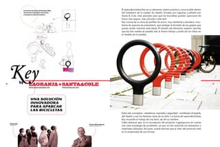 La forma del aparcabicicletas Key
                                                                                                    El aparcabicicletas Key es un elemento urbano práctico y reconocible dentro
                    recuerda el mango de una llave,                                                 del mobiliario de la ciudad. Su diseño, firmado por Lagranja y editado por
                    y de aqui le viene el nombre.
                                                                                                    Santa & Cole, está pensado para que las bicicletas puedan aparcarse de
                                                                                                    forma más segura, más cómoda y más fácil.
                                                                                                    Key consta de un alma de perfiles de acero, muy resistente y duradera, recu-
                                                                                                    bierta de espuma de poliuretano, que protege la bicicleta de los golpes que
                                                                                                    pueda recibir mientras está atada. El tamaño del elemento superior permite
                                                                                                    que las dos ruedas se puedan atar al mismo tiempo y evitar así los robos en
                                                                                                    la medida de lo posible.




76
      Key          by
                          LAGRANJA + SANTA&COLE                                                                                                                                        77

                          www.lagranjadesign.com        www.santacole.com




                            Una solución
                            innovadora
                            para aparcar
                            las bicicletas
                                                                                                    Estos tres conceptos –resistencia, suavidad y seguridad– constituyen el espíritu
                                                                                                    del diseño y son los factores clave de su éxito. La forma del aparcabicicletas
                                                                                                    Key recuerda al mango de una llave, de ahí su nombre.
     Lagranja
                                                                                                    Cabe destacar que, en la concepción del producto, Lagranja tuvo en cuenta
                                                                            Javier Nieto Santa
     diseñadores
                                                                            Presidente Santa&Cole   una clara estrategia de ecodiseño, ya que se han reducido los elementos y
                                                                                                    materiales utilizados. Así pues, puede decirse que el valor del producto está
                                                                                                    en la simplicidad de sus formas.
 