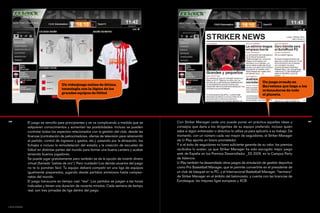 Un juego creado en
                                        Un videojuego online de última                                                                                           Barcelona que llega a los
                                        tecnología con la lógica de los                                                                                          ordenadores de todo
                                        grandes equipos de fútbol                                                                                                el planeta




106
                 El juego es sencillo para principiantes y se va complicando a medida que se         Con Striker Manager cada uno puede poner en práctica aquellas ideas y                   107


                 adquieren conocimientos y aumentan las posibilidades. Incluso se pueden             consejos que daría a los dirigentes de su equipo preferido, incluso quién
                 controlar todos los aspectos relacionados con la gestión del club, desde las        sabe si algún entrenador o directivo lo utiliza ya para aplicarlo a su trabajo. De
                 finanzas (contratación de patrocinadores, ofertas de televisión para retransmitir   momento, con un número cada vez mayor de seguidores, el Striker Manager
                 el partido, control de ingresos y gastos, etc.), pasando por la alineación, los     de U-Play apunta un futuro prometedor.
                 fichajes e incluso la remodelación del estadio y la creación de escuelas de         Y si el éxito de seguidores no fuera suficiente garantía de su valor, los premios
                 fútbol en distintas partes del mundo para formar una buena cantera y acabar         recibidos lo avalan, ya que Striker Manager ha sido escogido mejor juego
                 teniendo buenos jugadores.                                                          web de España en los Premios Desarrollador _ES 2009, en la Campus Party
                 Se puede jugar gratuitamente pero también se da la opción de invertir dinero        de Valencia.
                 virtual (llamado “pelota de oro”). Pero ¡cuidado! Los demás usuarios del juego      U-Play también ha desarrollado otros juegos de simulación de gestión deportiva
                 no te lo pondrán fácil. Tu equipo deberá competir en una liga de equipos            como Pro Basketball Manager, que te permite convertirte en el presidente de
                 igualmente preparados, jugando desde partidos amistosos hasta campeo-               un club de básquet en tu PC, y el Internacional Basketball Manager, “hermano”
                 natos del mundo.                                                                    de Striker Manager en el ámbito del baloncesto, y cuenta con las licencias de
                 El juego transcurre en tiempo casi “real”. Los partidos se juegan a las horas       Euroleague, las mejores ligas europeas y ACB.
                 indicadas y tienen una duración de noventa minutos. Cada semana de tiempo
                 real, son tres jornadas de liga dentro del juego.



u-play studios
 
