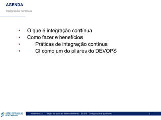 Seção de apoio ao desenvolvimento - SESIS - Configuração e qualidade
Novembro/21 2
AGENDA
Integração contínua
▪ O que é integração contínua
▪ Como fazer e benefícios
▪ Práticas de integração contínua
▪ CI como um do pilares do DEVOPS
 