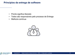Seção de apoio ao desenvolvimento - SESIS - Configuração e qualidade
Novembro/21 30
Princípios da entrega de software
▪ Pronto significa liberado
▪ Todos são responsáveis pelo processo de Entrega
▪ Melhoria contínua
 