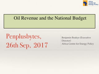 Oil Revenue and the National Budget
Penplusbytes,
26th Sep, 2017
Benjamin Boakye (Executive
Director)
Africa Centre for Energy Policy
 