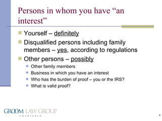 Persons in whom you have “an interest” Yourself –  definitely Disqualified persons including family members –  yes , according to regulations Other persons –  possibly Other family members Business in which you have an interest Who has the burden of proof – you or the IRS? What is valid proof? 
