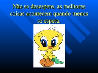 Não se desespere, as melhores
coisas acontecem quando menos
           se espera.
 