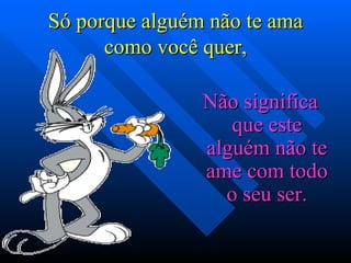 Só porque alguém não te ama
      como você quer,

                Não significa
                   que este
                alguém não te
                ame com todo
                  o seu ser.
 