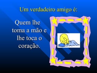 Um verdadeiro amigo é:

 Quem lhe
toma a mão e
  lhe toca o
   coração.
 