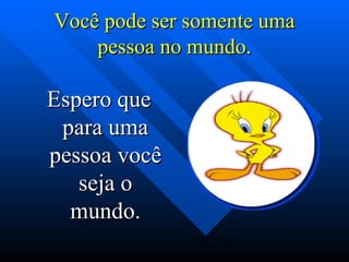 Você pode ser somente uma
    pessoa no mundo.

Espero que
 para uma
pessoa você
   seja o
  mundo.
 