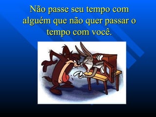 Não passe seu tempo com
alguém que não quer passar o
     tempo com você.
 