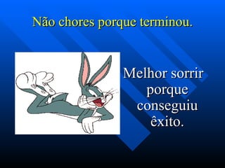 Não chores porque terminou.


               Melhor sorrir
                  porque
                conseguiu
                   êxito.
 