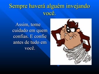 Sempre haverá alguém invejando
            você.
  Assim, tome
 cuidado em quem
 confias. E confie
 antes de tudo em
       você.
 