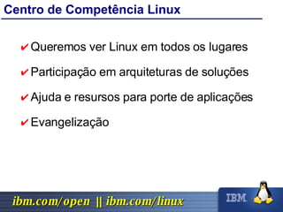 Centro de Competência Linux Queremos ver Linux em todos os lugares Participação em arquiteturas de soluções Ajuda e resursos para porte de aplicações Evangelização 