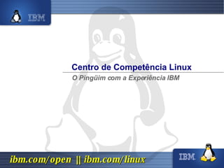 Centro de Competência Linux O Pingüim com a Experiência IBM 