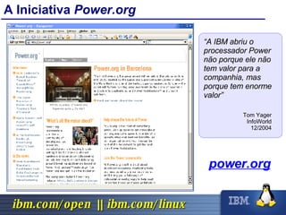 A Iniciativa  Power.org “ A IBM abriu o processador Power não porque ele não tem valor para a companhia, mas porque tem enorme valor” Tom Yager InfoWorld 12/2004 power.org 