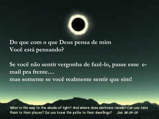 Do que com o que Deus pensa de mim Você está pensando? Se você não sentir vergonha de fazê-lo, passe esse  e-mail pra frente.... mas somente se você realmente sentir que sim! 