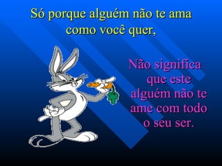 Só porque alguém não te ama como você quer, Não significa que este alguém não te ame com todo o seu ser. 