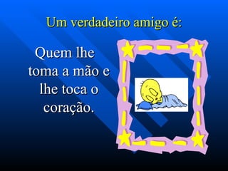 Um verdadeiro amigo é: Quem lhe toma a mão e lhe toca o coração. 
