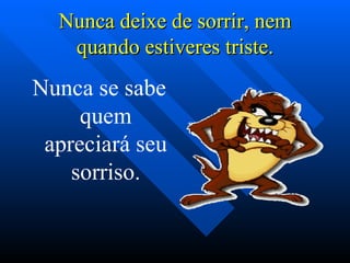 Nunca se sabe quem apreciará seu sorriso. Nunca deixe de sorrir, nem quando estiveres triste. 