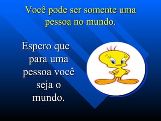 Você pode ser somente uma pessoa no mundo. Espero que para uma pessoa você seja o mundo. 