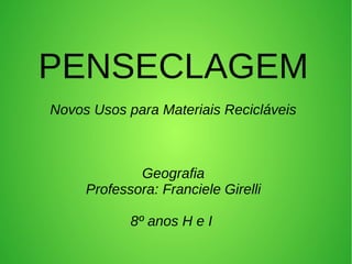 PENSECLAGEM
Novos Usos para Materiais Recicláveis
Geografia
Professora: Franciele Girelli
8º anos H e I
 