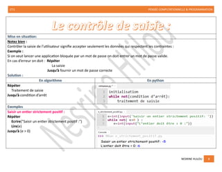 2TI1 PENSÉE COMPUTATIONNELLE & PROGRAMMATION
NESRINE HLILOU 8
Le contrôle de saisie :
Notez bien :
Contrôler la saisie de l’utilisateur signifie accepter seulement les données qui respectent les contraintes :
Exemple :
Si on veut lancer une application bloquée par un mot de passe on doit entrer un mot de passe valide.
En cas d’erreur on doit : Répéter
La saisie
Jusqu’à fournir un mot de passe correcte
Répéter
Traitement de saisie
Jusqu’à condition d’arrêt
Saisir un entier strictement positif :
Répéter
Ecrire("Saisir un entier strictement positif :")
Lire(e)
Jusqu’à (e > 0)
 