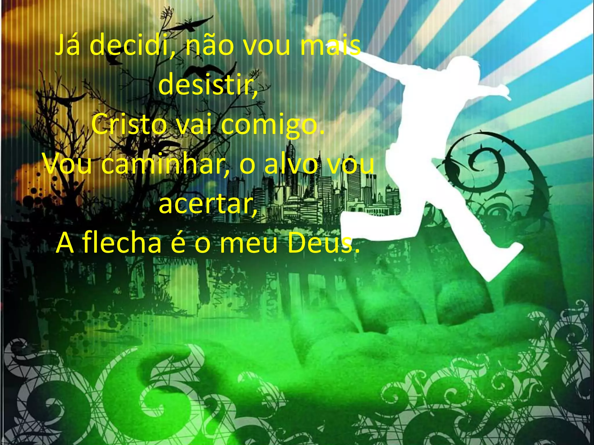 Já decidi, não vou mais
desistir,
Cristo vai comigo.
Vou caminhar, o alvo vou
acertar,
A flecha é o meu Deus.