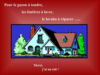 Pour le gazon à tondre,  les fenêtres à laver,  le lavabo à réparer …..  Merci,  j’ai un toit !  