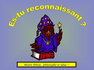 Maître Hibou,  philosophe te salue !  Es-tu reconnaissant ? 