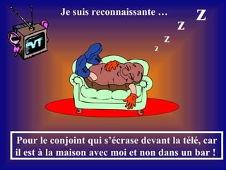 Pour le conjoint qui s’écrase devant la télé, car il est à la maison avec moi et non dans un bar !  z z z z Je suis reconnaissante …  
