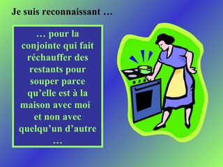 Je suis reconnaissant …  …  pour la conjointe qui fait réchauffer des restants pour souper parce qu’elle est à la maison avec moi  et non avec quelqu’un d’autre … 