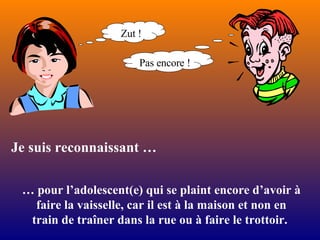 …  pour l’adolescent(e) qui se plaint encore d’avoir à faire la vaisselle, car il est à la maison et non en train de traîner dans la rue ou à faire le trottoir.  Zut ! Pas encore ! Je suis reconnaissant … 
