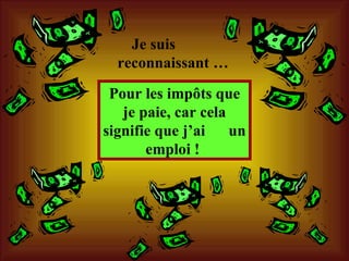 Pour les impôts que je paie, car cela signifie que j’ai  un emploi !  Je suis  reconnaissant … 