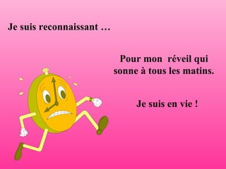 Je suis reconnaissant … Pour mon  réveil qui sonne à tous les matins. Je suis en vie !  