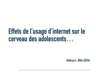 Effets de l’usage d’internet sur le
cerveau des adolescents…
Kathryn L. Mills (2014)
Mills, K.L. (Trends in Cognitive Science, 2014) http://www.cell.com/trends/cognitive-sciences/fulltext/S1364-6613(14)00106-5
 