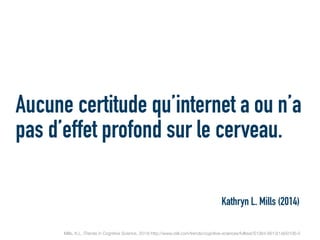 Aucune certitude qu’internet a ou n’a
pas d’effet profond sur le cerveau.
Mills, K.L. (Trends in Cognitive Science, 2014) http://www.cell.com/trends/cognitive-sciences/fulltext/S1364-6613(14)00106-5
Kathryn L. Mills (2014)
 