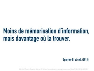 Moins de mémorisation d’information,
mais davantage où la trouver.
Mills, K.L. (Trends in Cognitive Science, 2014) http://www.cell.com/trends/cognitive-sciences/fulltext/S1364-6613(14)00106-5
Sparrow B. et coll. (2011)
 