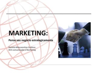 MARKETING:
Pense seu negócio estrategicamente

Daniela Mascarenhas Cardoso
DC3 comunicação e Marketing
 