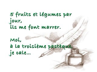 5 fruits et légumes par
jour,
ils me font marrer.

Moi,
à la troisième pastèque,
je cale…
 
