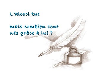L'alcool tue

mais combien sont
nés grâce à lui ?
 