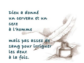 Dieu a donné
un cerveau et un
sexe
à l'homme

mais pas assez de
sang pour irriguer
les deux
à la fois.
 