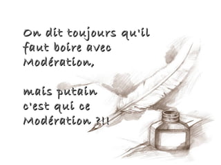 On dit toujours qu'il
faut boire avec
Modération,

mais putain
c'est qui ce
Modération ?!!
 