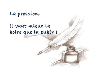 La pression,

il vaut mieux la
boire que la subir !
 