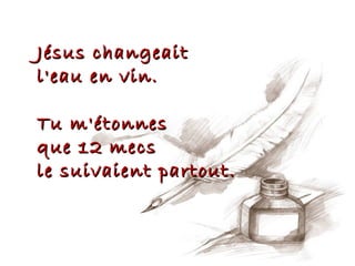 Jésus changeait
l'eau en vin.

Tu m'étonnes
que 12 mecs
le suivaient partout.
 