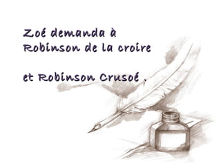 Zoé demanda à
Robinson de la croire

et Robinson Crusoé .
 
