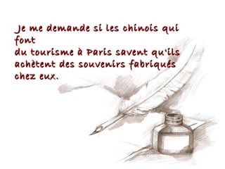 Je me demande si les chinois qui
font
du tourisme à Paris savent qu'ils
achètent des souvenirs fabriqués
chez eux.
 