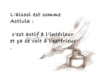 L'alcool est comme
Activia :

  c'est actif à l'intérieur
et ça se voit à l'extérieur
.
 